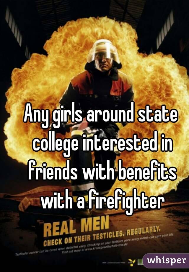 Any girls around state college interested in friends with benefits with a firefighter