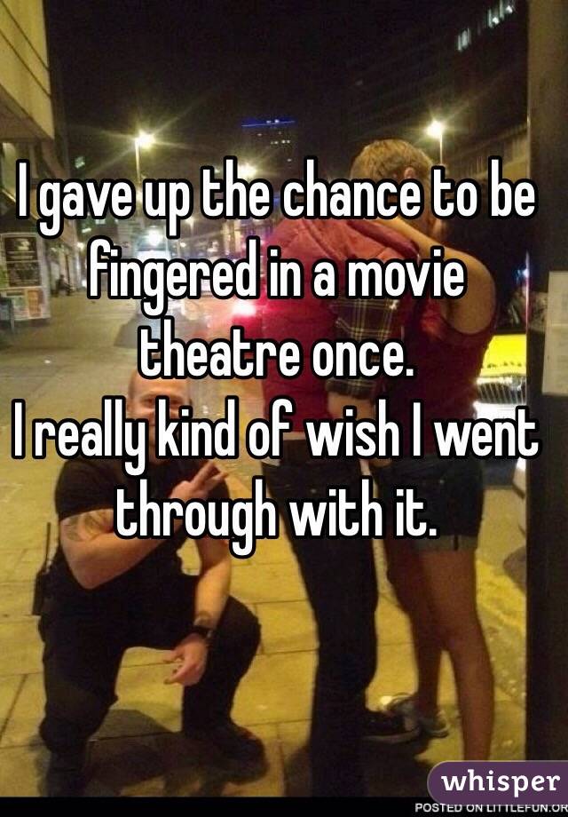 I gave up the chance to be fingered in a movie theatre once. 
I really kind of wish I went through with it. 