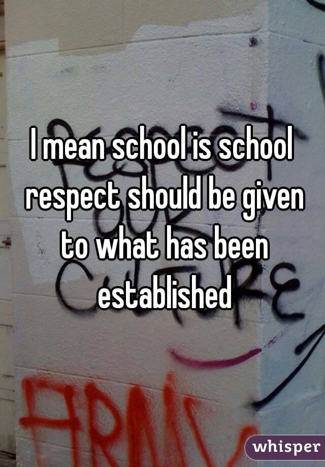 I mean school is school respect should be given to what has been established
