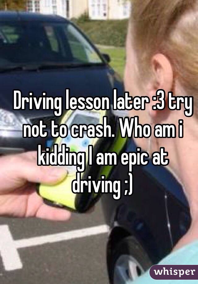 Driving lesson later :3 try not to crash. Who am i kidding I am epic at driving ;) 