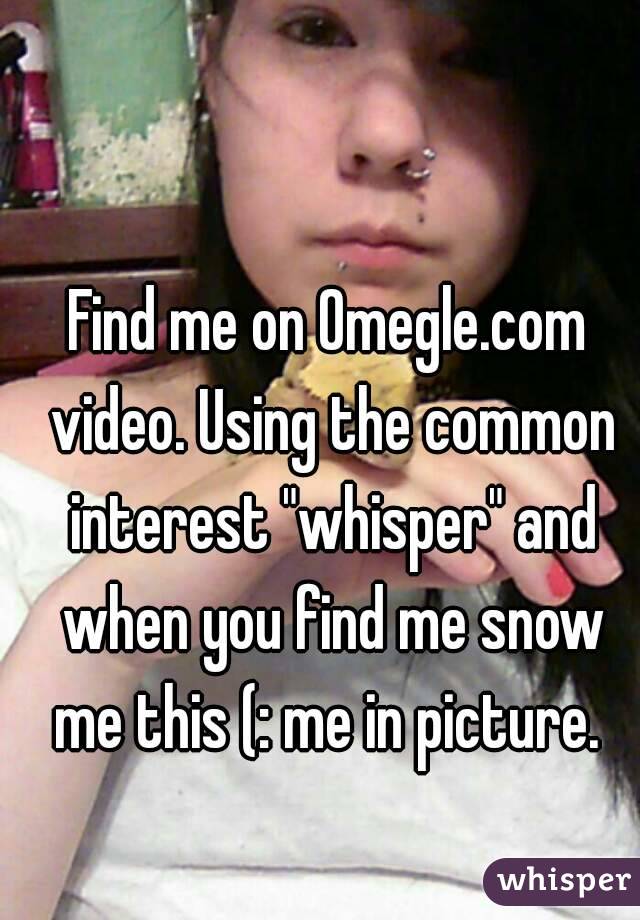 Find me on Omegle.com video. Using the common interest "whisper" and when you find me snow me this (: me in picture. 