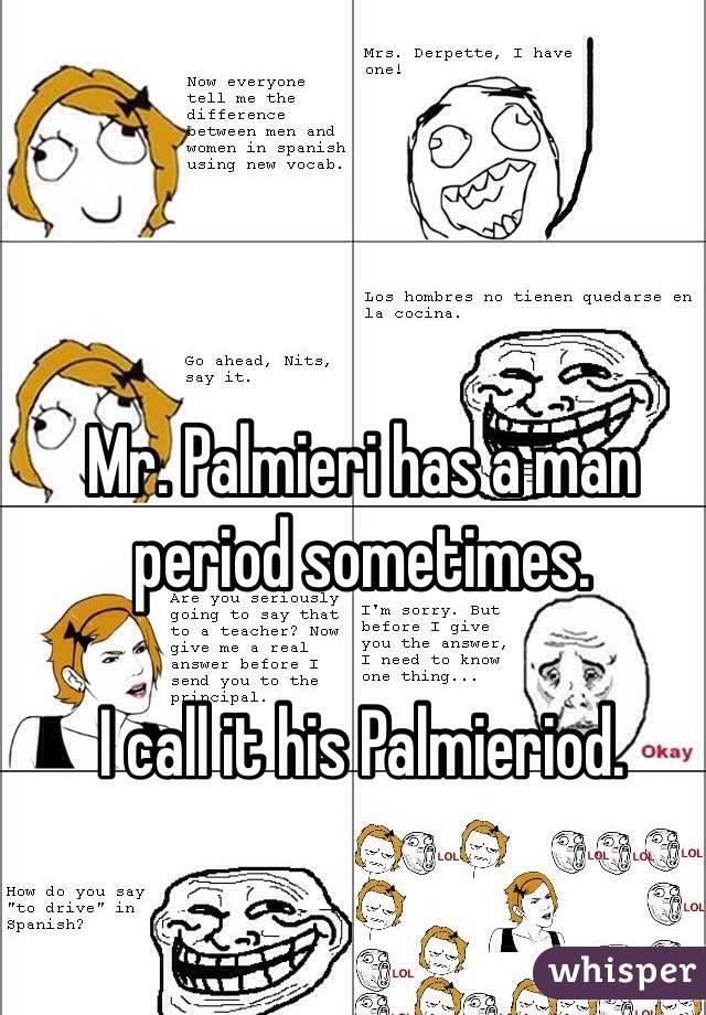Mr. Palmieri has a man period sometimes. 

I call it his Palmieriod. 
