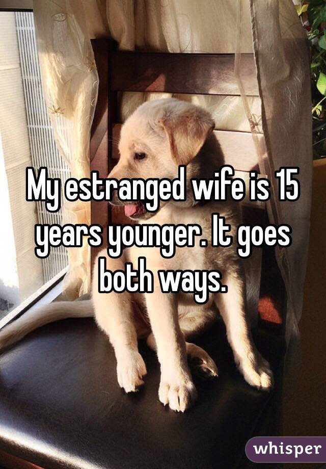 My estranged wife is 15 years younger. It goes both ways. 