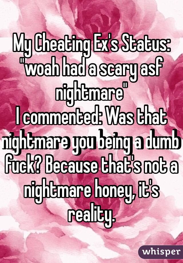 My Cheating Ex's Status: "woah had a scary asf nightmare"
I commented: Was that nightmare you being a dumb fuck? Because that's not a nightmare honey, it's reality. 