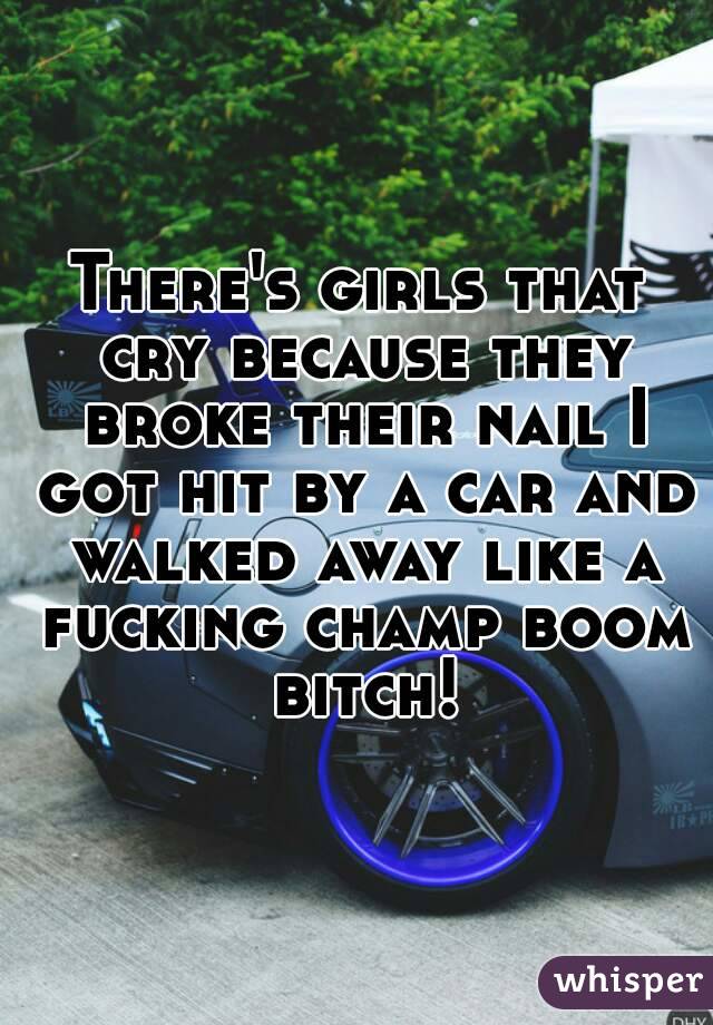 There's girls that cry because they broke their nail I got hit by a car and walked away like a fucking champ boom bitch!