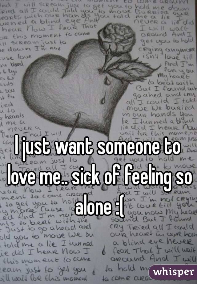 I just want someone to love me.. sick of feeling so alone :(