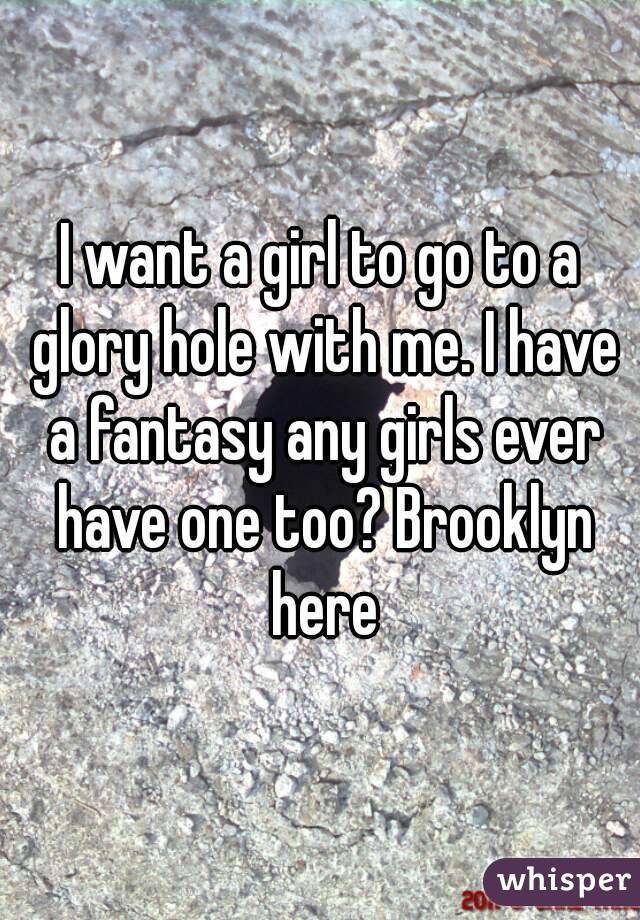 I want a girl to go to a glory hole with me. I have a fantasy any girls ever have one too? Brooklyn here