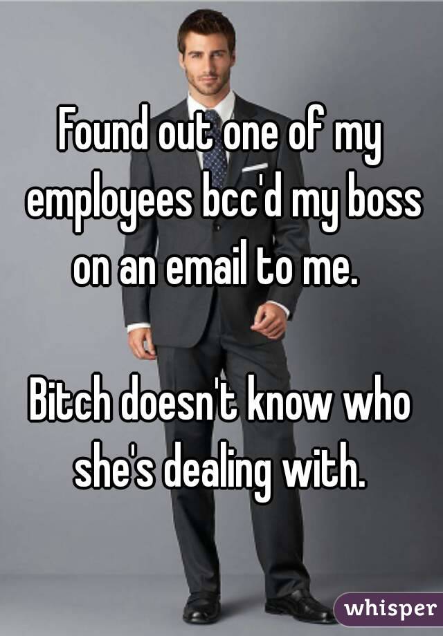 Found out one of my employees bcc'd my boss on an email to me.  

Bitch doesn't know who she's dealing with. 

