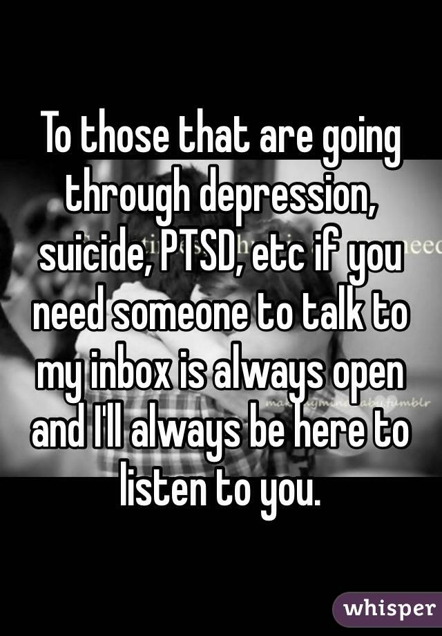 To those that are going through depression, suicide, PTSD, etc if you need someone to talk to my inbox is always open and I'll always be here to listen to you. 