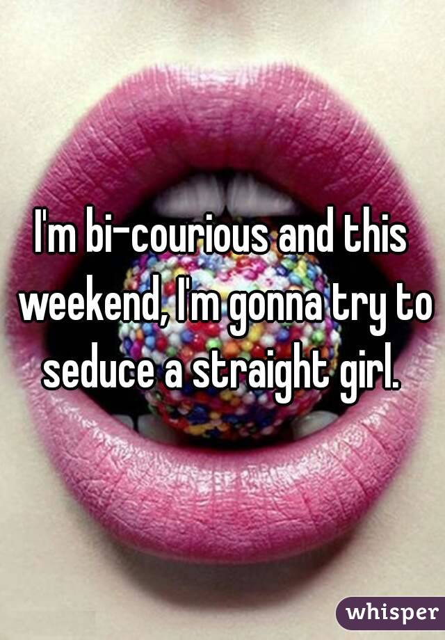 I'm bi-courious and this weekend, I'm gonna try to seduce a straight girl. 