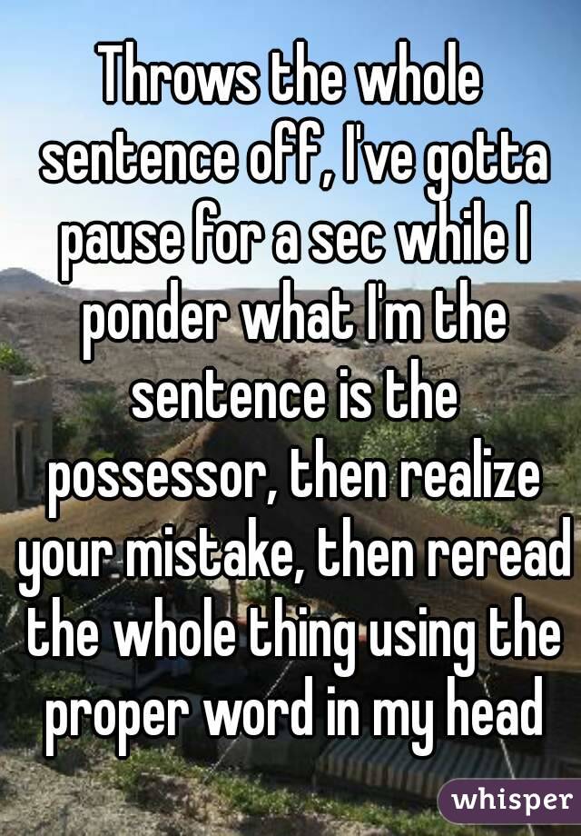 Throws the whole sentence off, I've gotta pause for a sec while I ponder what I'm the sentence is the possessor, then realize your mistake, then reread the whole thing using the proper word in my head