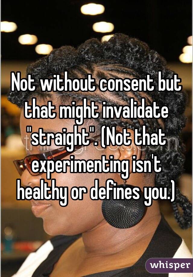 Not without consent but that might invalidate "straight". (Not that experimenting isn't healthy or defines you.)