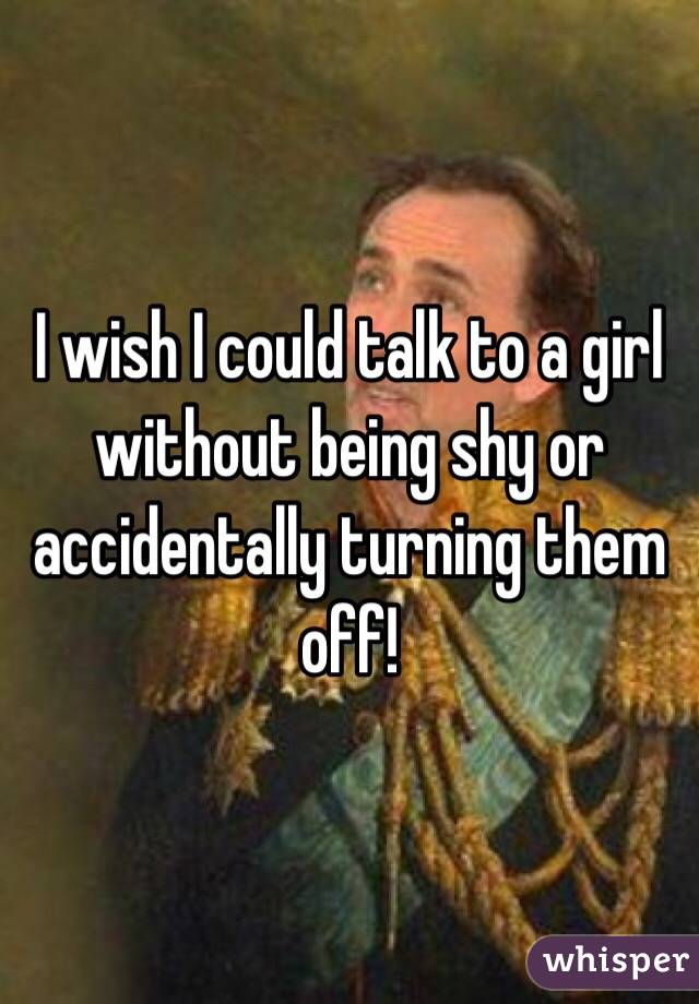 I wish I could talk to a girl without being shy or accidentally turning them off!