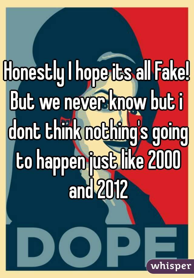 Honestly I hope its all Fake!
But we never know but i dont think nothing's going to happen just like 2000 and 2012