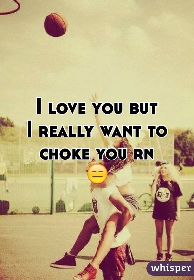 I love you but 
I really want to 
choke you rn 
😑
