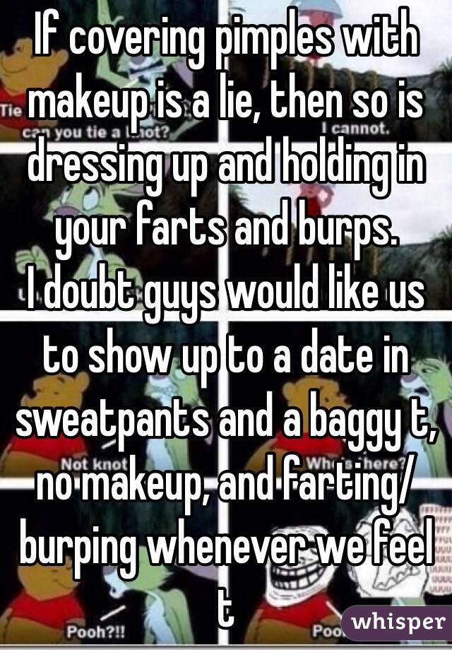 If covering pimples with makeup is a lie, then so is dressing up and holding in your farts and burps.
I doubt guys would like us to show up to a date in sweatpants and a baggy t, no makeup, and farting/ burping whenever we feel t 