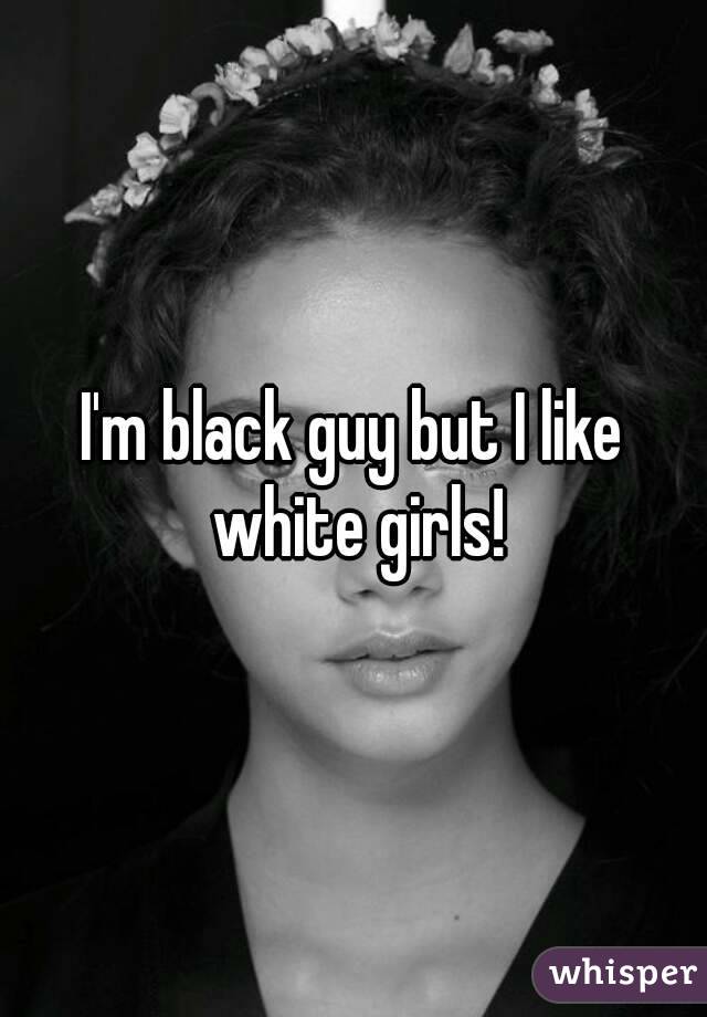 I'm black guy but I like white girls!