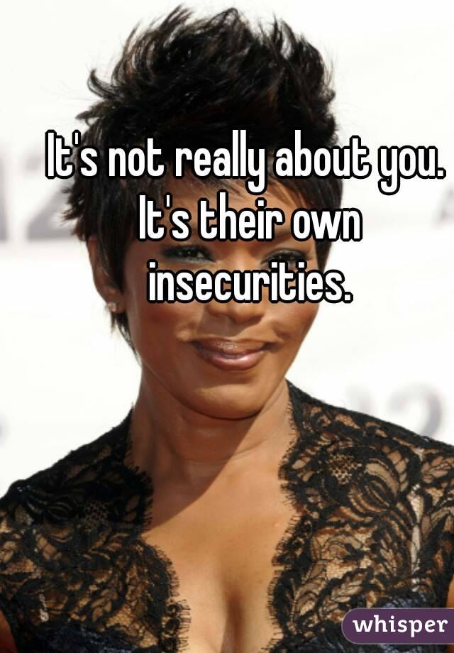 It's not really about you. It's their own insecurities.