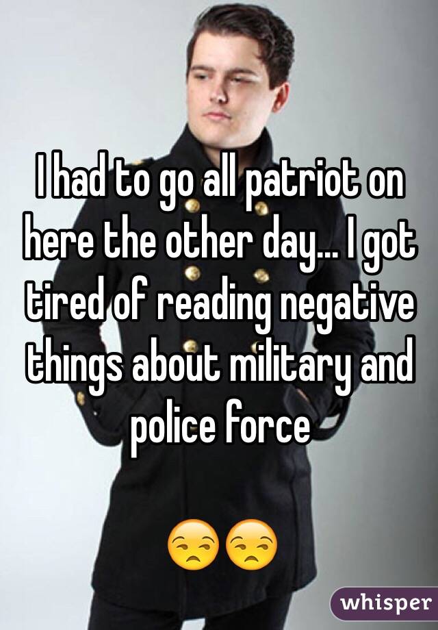 I had to go all patriot on here the other day... I got tired of reading negative things about military and police force 

😒😒
