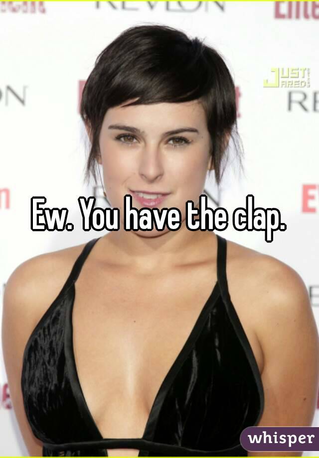 Ew. You have the clap.
