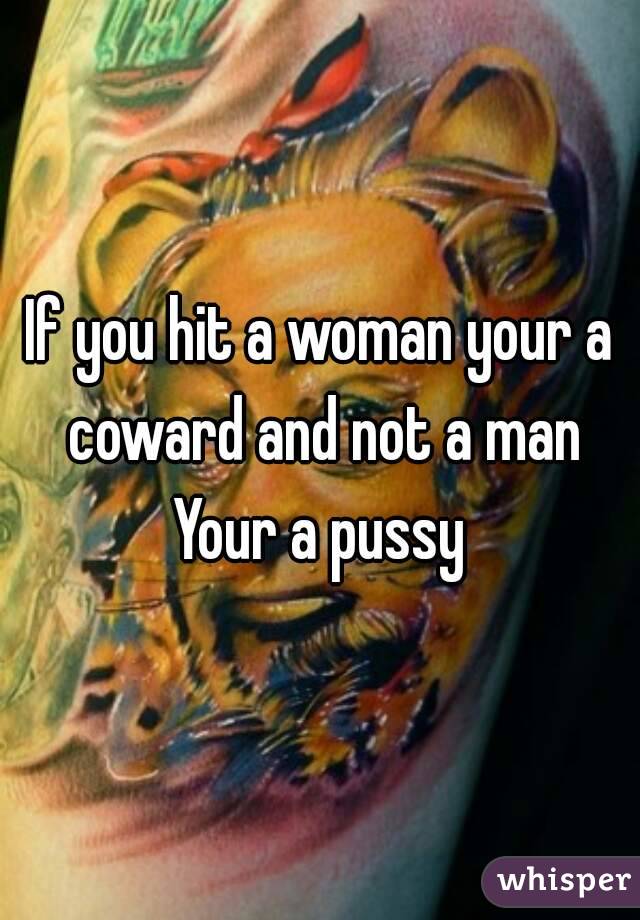 If you hit a woman your a coward and not a man Your a pussy 