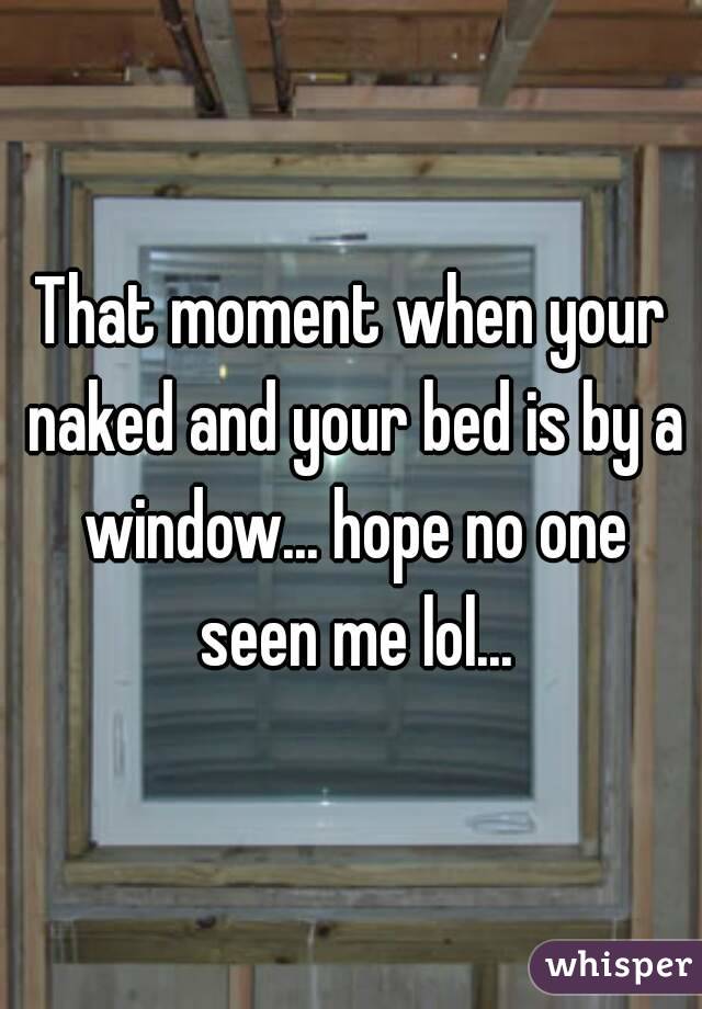 That moment when your naked and your bed is by a window... hope no one seen me lol...