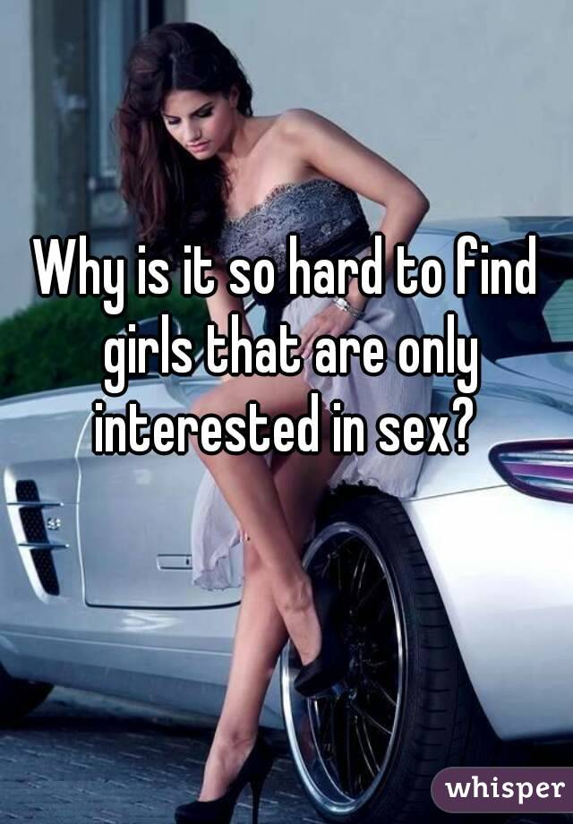 Why is it so hard to find girls that are only interested in sex? 
 