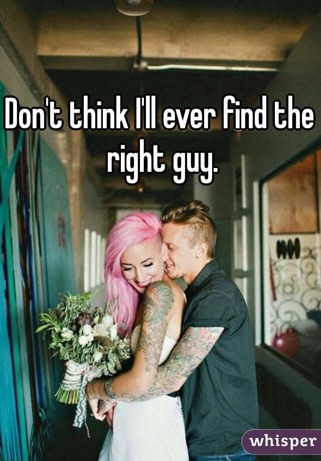 Don't think I'll ever find the right guy.
