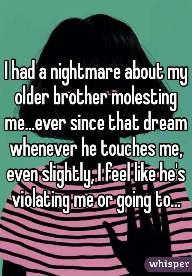 I had a nightmare about my older brother molesting me...ever since that dream whenever he touches me, even slightly, I feel like he's violating me or going to...