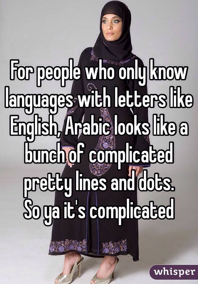 For people who only know languages with letters like English, Arabic looks like a bunch of complicated pretty lines and dots.
So ya it's complicated 