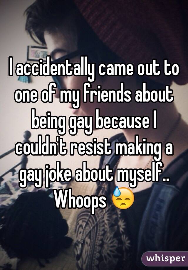 I accidentally came out to one of my friends about being gay because I couldn't resist making a gay joke about myself.. Whoops 😓
