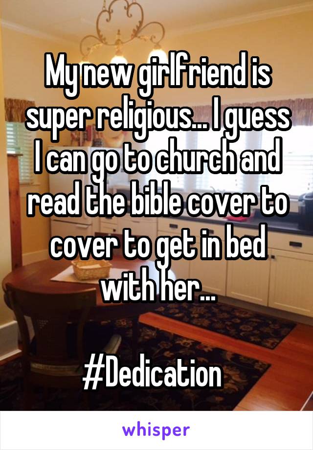 My new girlfriend is super religious... I guess I can go to church and read the bible cover to cover to get in bed with her...

#Dedication  