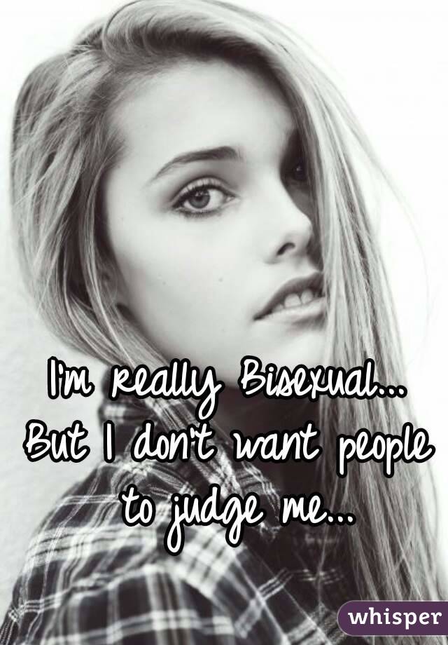 I'm really Bisexual...
But I don't want people to judge me...