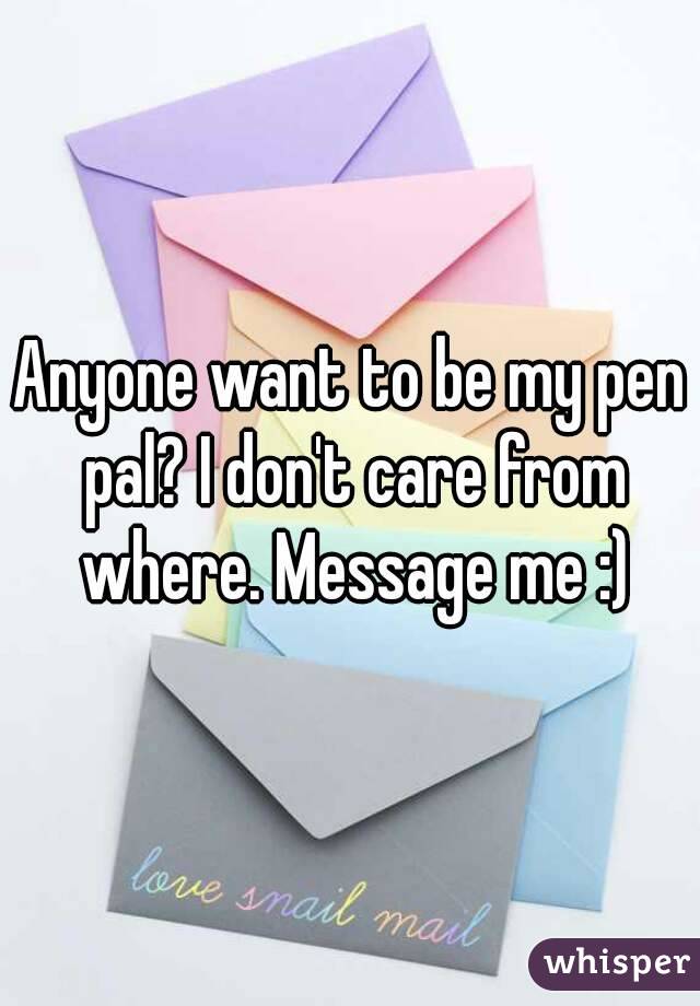 Anyone want to be my pen pal? I don't care from where. Message me :)