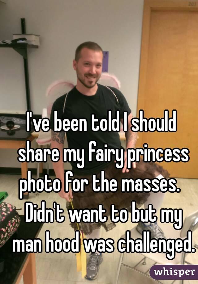 I've been told I should share my fairy princess photo for the masses.   Didn't want to but my man hood was challenged.