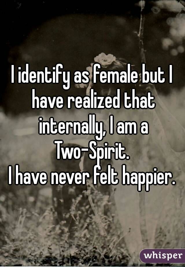 I identify as female but I have realized that internally, I am a Two-Spirit. 
I have never felt happier.