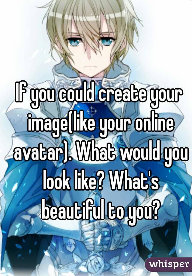 If you could create your image(like your online avatar). What would you look like? What's beautiful to you?
