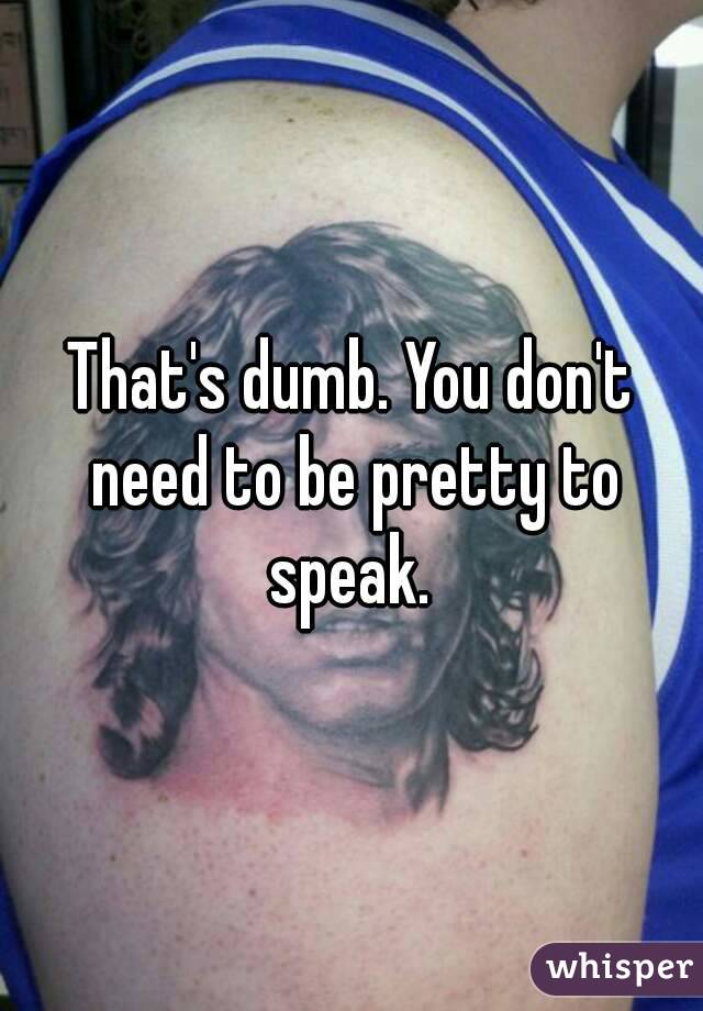 That's dumb. You don't need to be pretty to speak. 