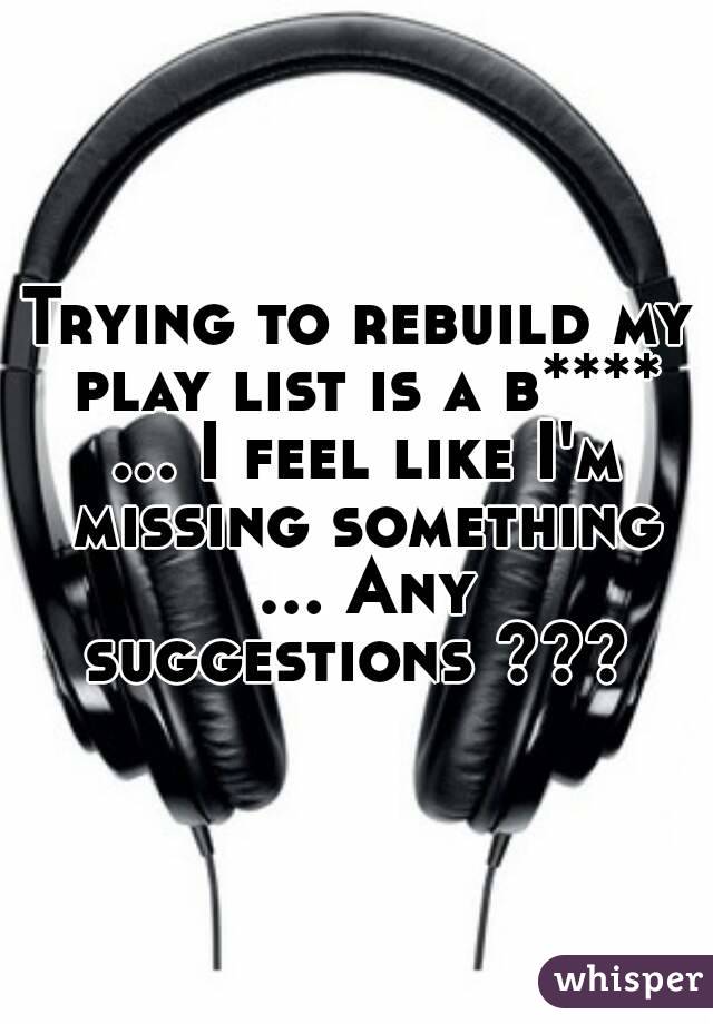 Trying to rebuild my play list is a b**** ... I feel like I'm missing something ... Any suggestions ??? 