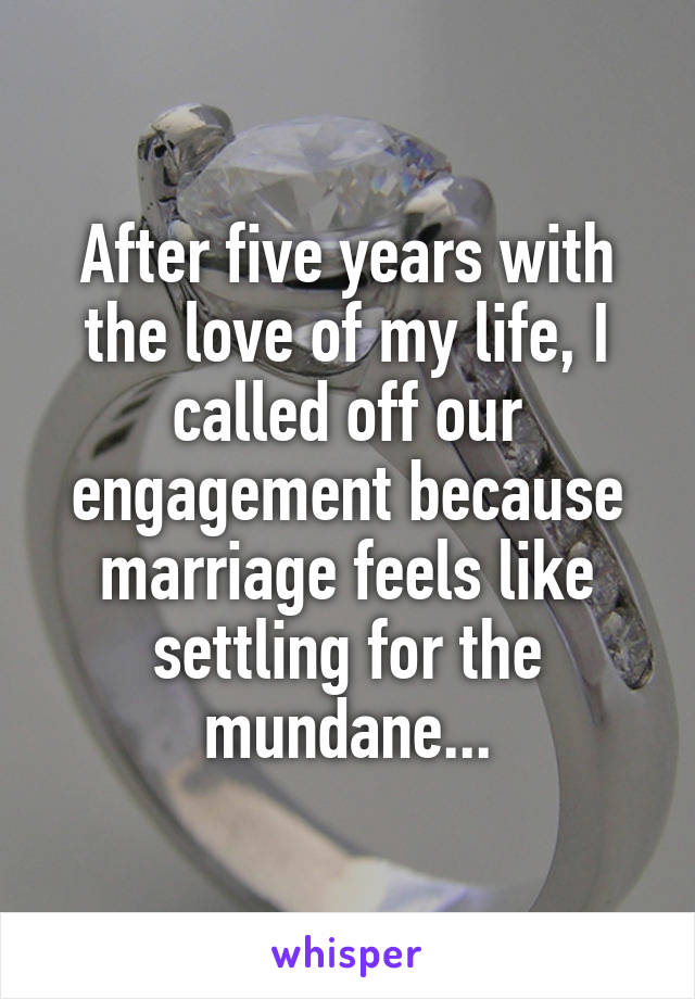 After five years with the love of my life, I called off our engagement because marriage feels like settling for the mundane...