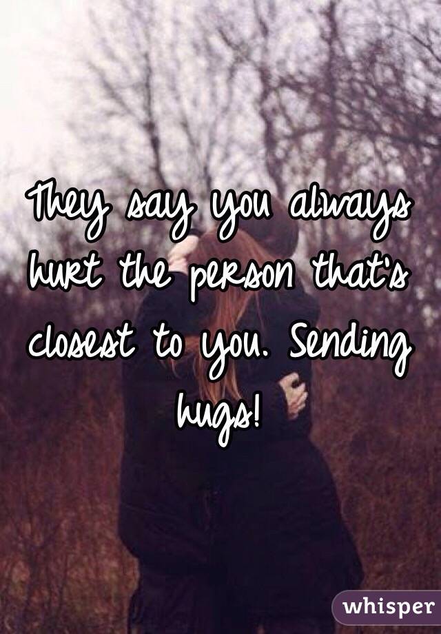 They say you always hurt the person that's closest to you. Sending hugs! 