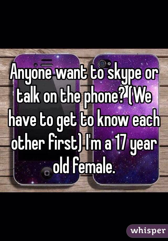 Anyone want to skype or talk on the phone? (We have to get to know each other first) I'm a 17 year old female.
