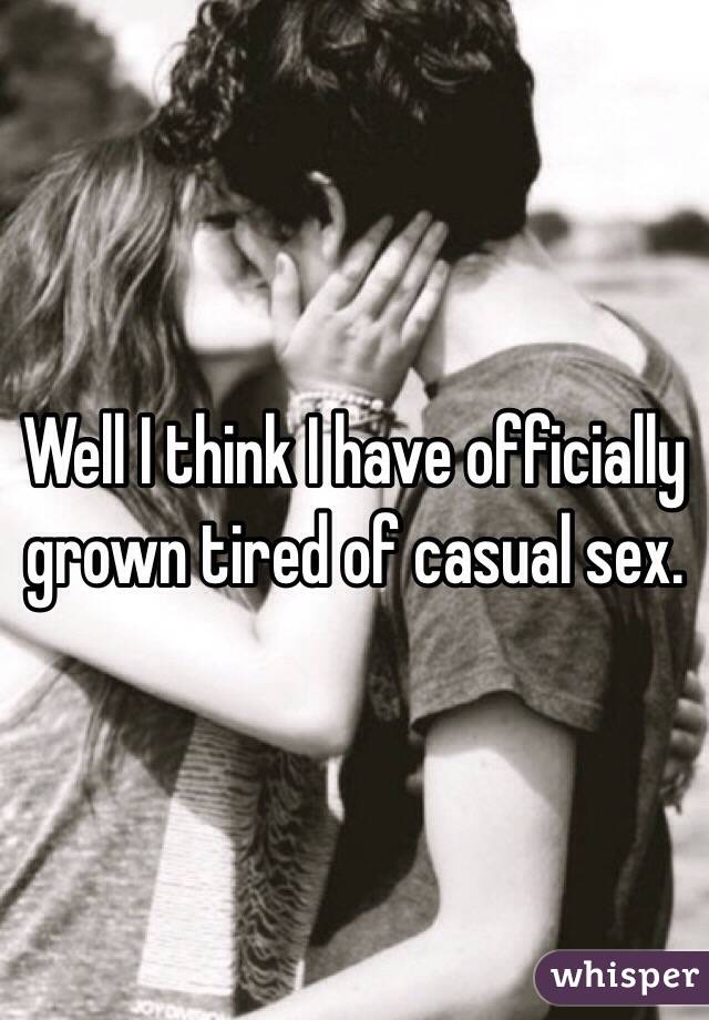 Well I think I have officially grown tired of casual sex. 