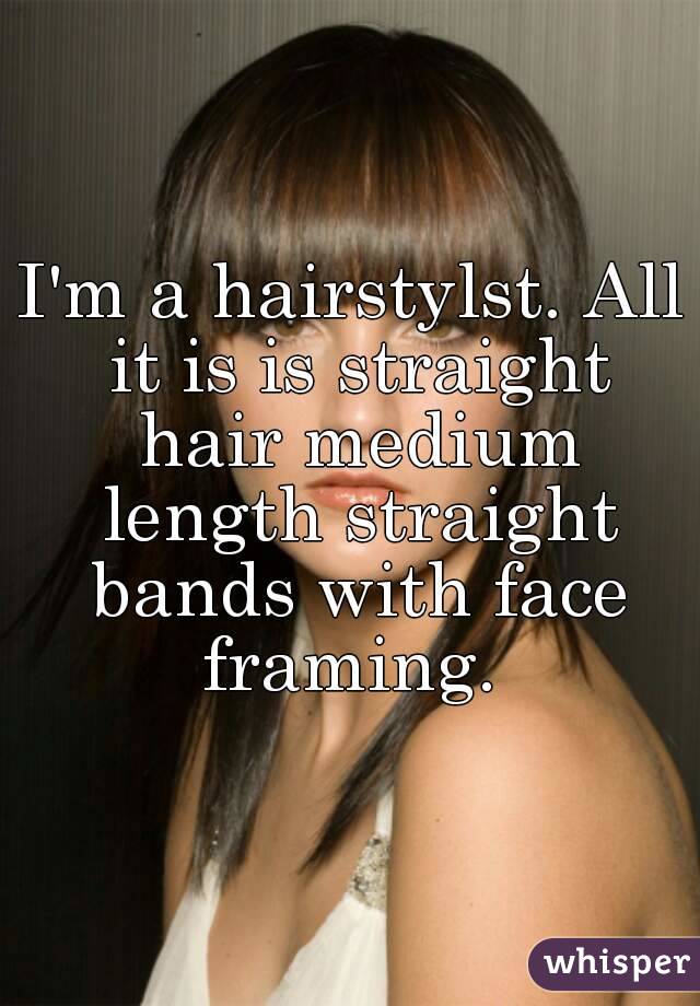 I'm a hairstylst. All it is is straight hair medium length straight bands with face framing. 