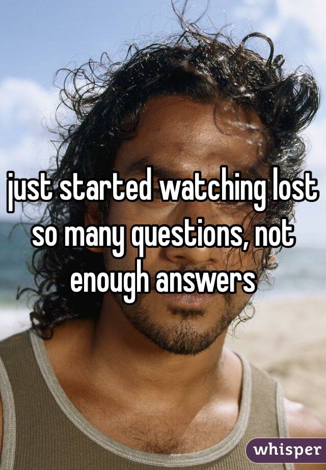 just started watching lost 
so many questions, not enough answers 