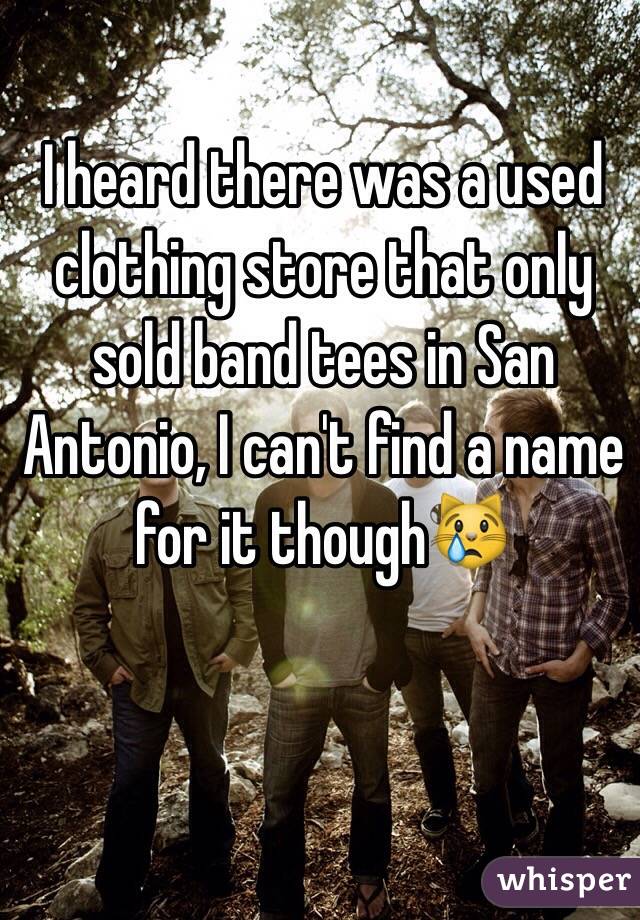 I heard there was a used clothing store that only sold band tees in San Antonio, I can't find a name for it though😿