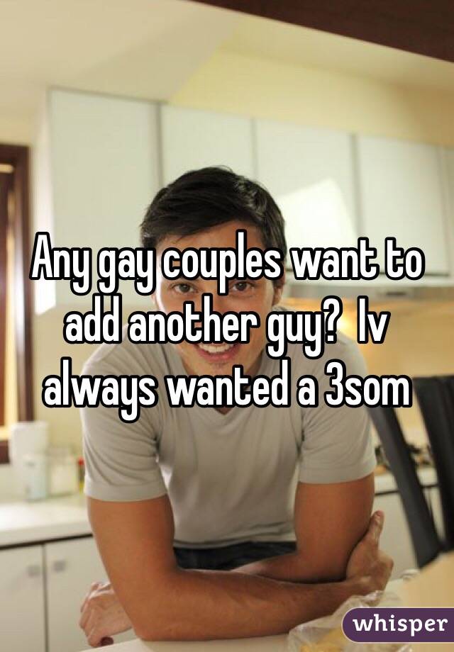 Any gay couples want to add another guy?  Iv always wanted a 3som
