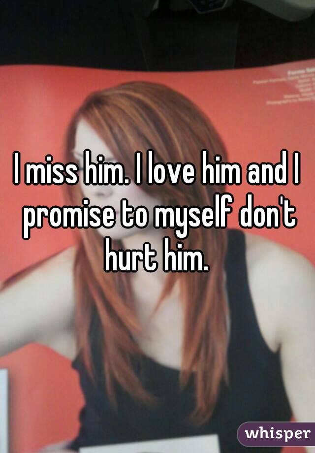I miss him. I love him and I promise to myself don't hurt him. 