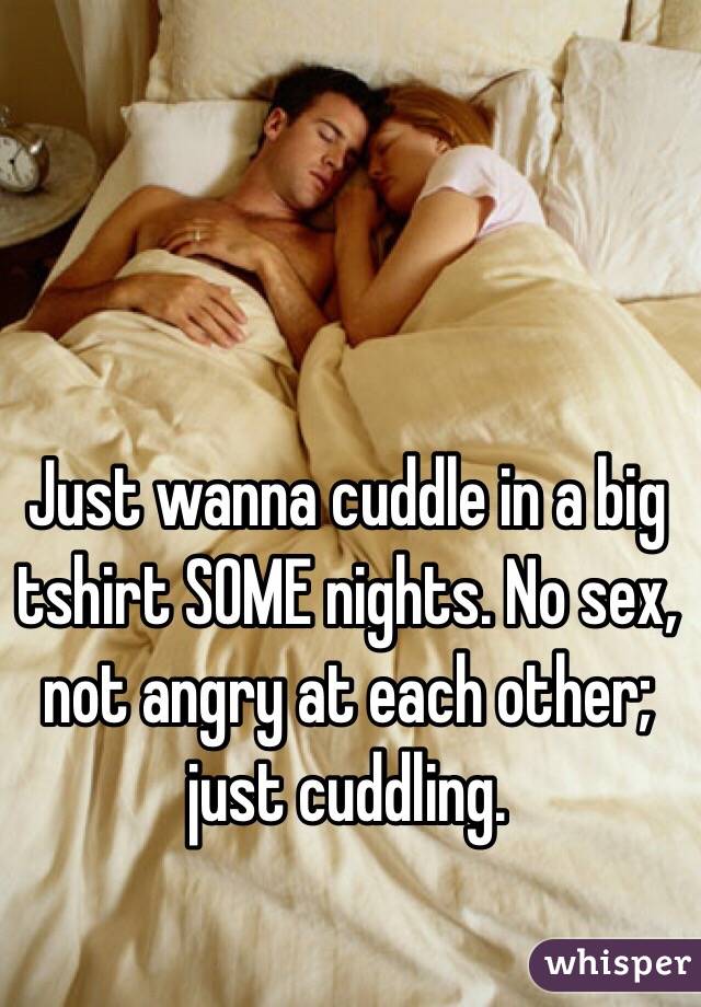Just wanna cuddle in a big tshirt SOME nights. No sex, not angry at each other; just cuddling. 