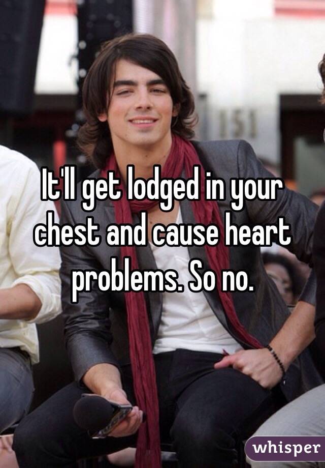 It'll get lodged in your chest and cause heart problems. So no. 